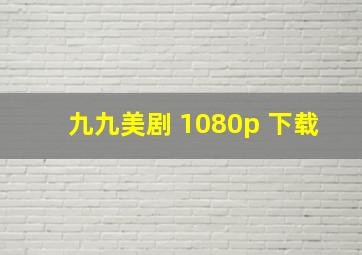 九九美剧 1080p 下载